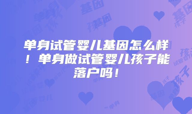 单身试管婴儿基因怎么样!单身做试管婴儿孩子能落户吗!