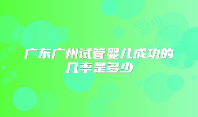 广东广州试管婴儿成功的几率是多少