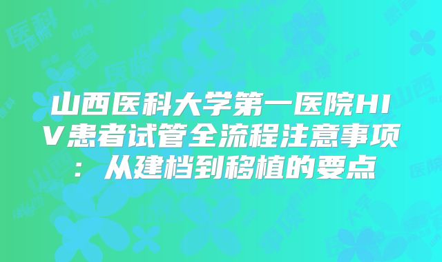 山西医科大学第一医院HIV患者试管全流程注意事项：从建档到移植的要点
