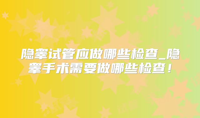 隐睾试管应做哪些检查_隐睾手术需要做哪些检查!