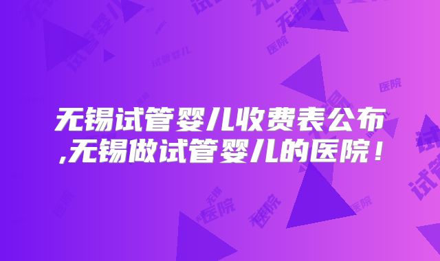 无锡试管婴儿收费表公布,无锡做试管婴儿的医院！