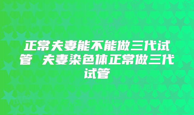 正常夫妻能不能做三代试管 夫妻染色体正常做三代试管
