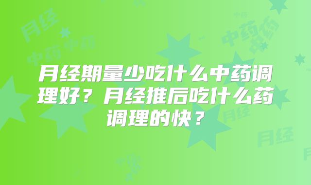 月经期量少吃什么中药调理好？月经推后吃什么药调理的快？