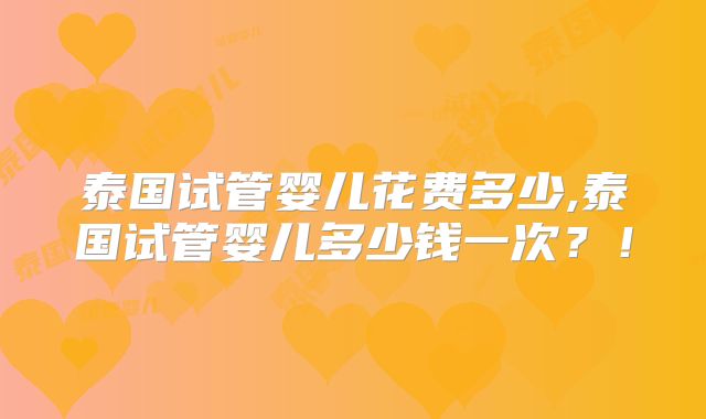 泰国试管婴儿花费多少,泰国试管婴儿多少钱一次?!