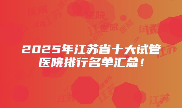 2025年江苏省十大试管医院排行名单汇总!
