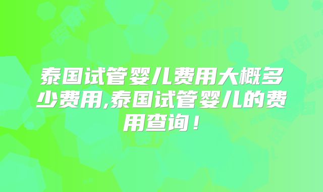 泰国试管婴儿费用大概多少费用,泰国试管婴儿的费用查询！