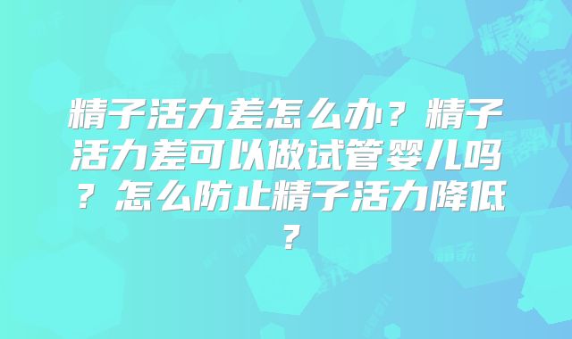 精子活力差怎么办？精子活力差可以做试管婴儿吗？怎么防止精子活力降低？