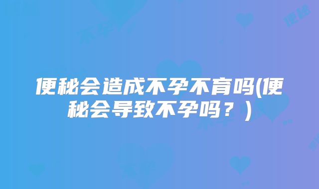 便秘会造成不孕不育吗(便秘会导致不孕吗？)