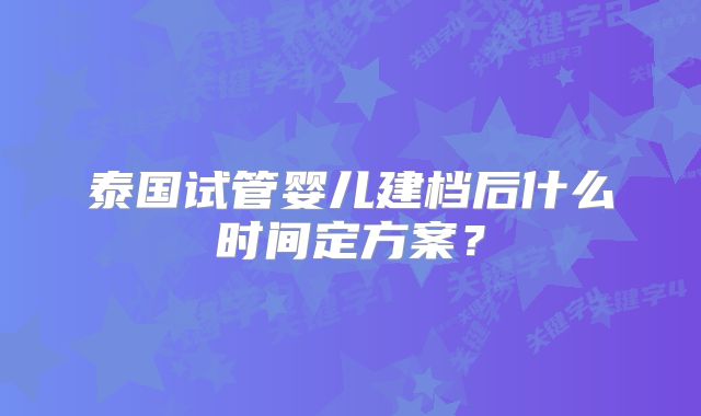 泰国试管婴儿建档后什么时间定方案？