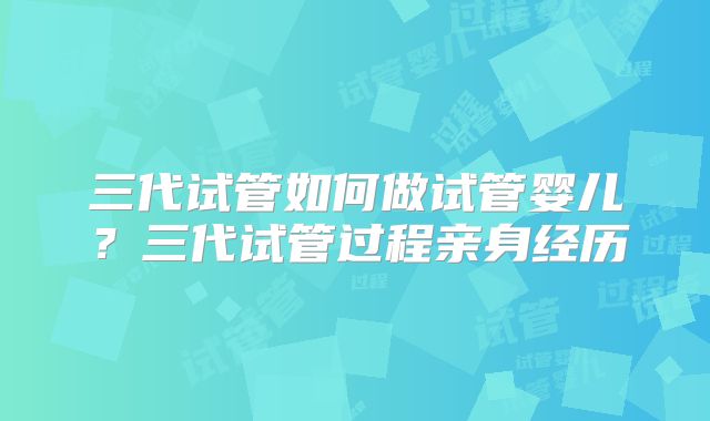 三代试管如何做试管婴儿？三代试管过程亲身经历
