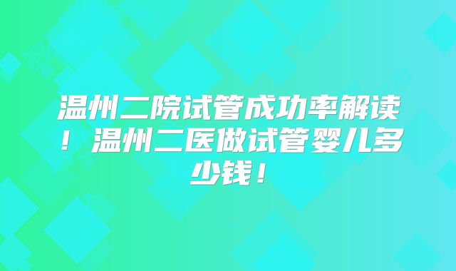 温州二院试管成功率解读！温州二医做试管婴儿多少钱！