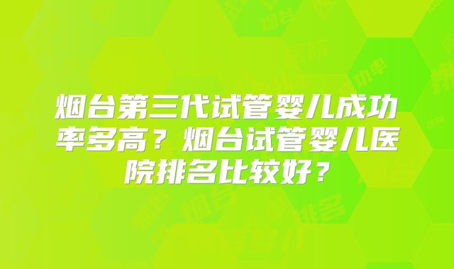 烟台第三代试管婴儿成功率多高？烟台试管婴儿医院排名比较好？