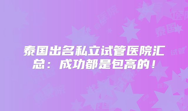 泰国出名私立试管医院汇总：成功都是包高的！
