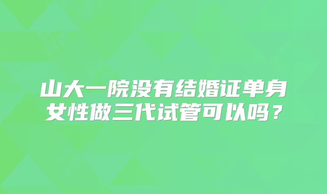 山大一院没有结婚证单身女性做三代试管可以吗？