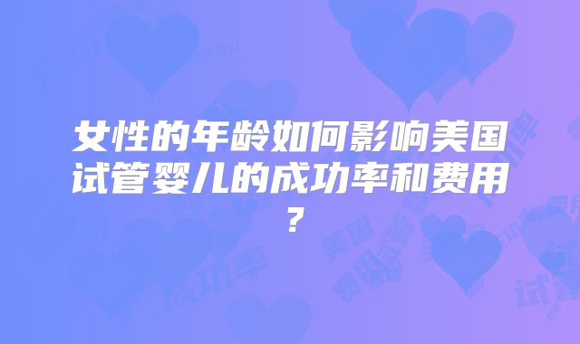 女性的年龄如何影响美国试管婴儿的成功率和费用？