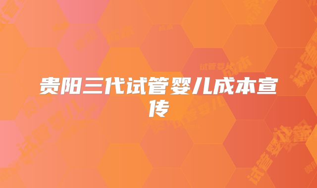 贵阳三代试管婴儿成本宣传