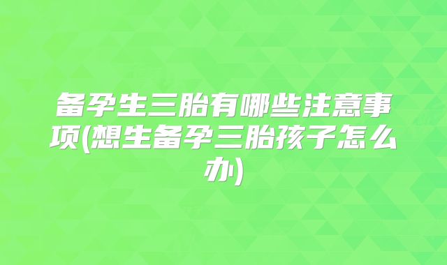 备孕生三胎有哪些注意事项(想生备孕三胎孩子怎么办)