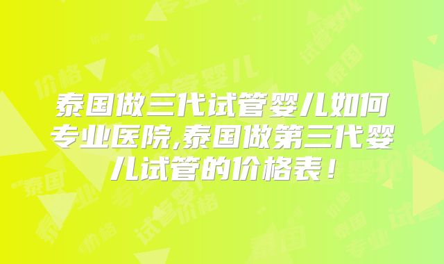 泰国做三代试管婴儿如何专业医院,泰国做第三代婴儿试管的价格表！