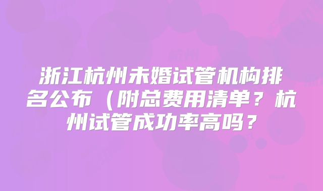 浙江杭州未婚试管机构排名公布(附总费用清单?杭州试管成功率高吗?