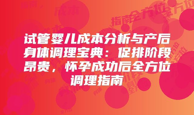 试管婴儿成本分析与产后身体调理宝典：促排阶段昂贵，怀孕成功后全方位调理指南