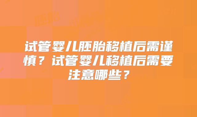试管婴儿胚胎移植后需谨慎？试管婴儿移植后需要注意哪些？