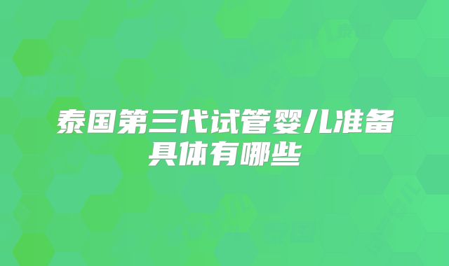 泰国第三代试管婴儿准备具体有哪些