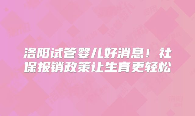 洛阳试管婴儿好消息！社保报销政策让生育更轻松