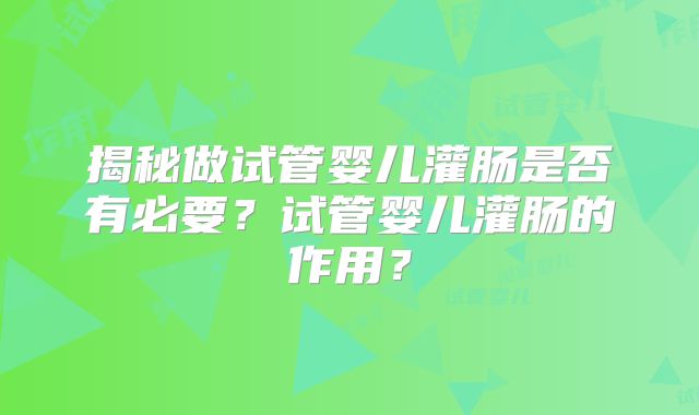 揭秘做试管婴儿灌肠是否有必要？试管婴儿灌肠的作用？
