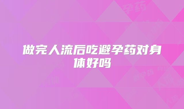 做完人流后吃避孕药对身体好吗