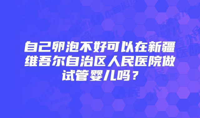 自己卵泡不好可以在新疆维吾尔自治区人民医院做试管婴儿吗?