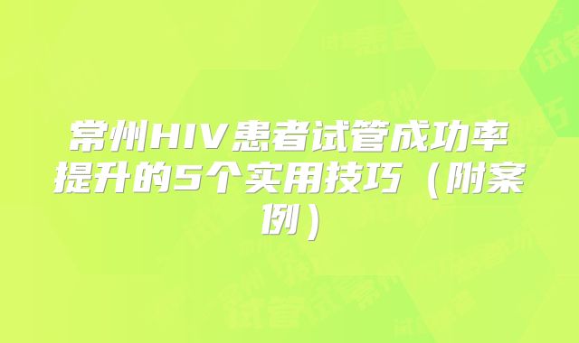 常州HIV患者试管成功率提升的5个实用技巧（附案例）