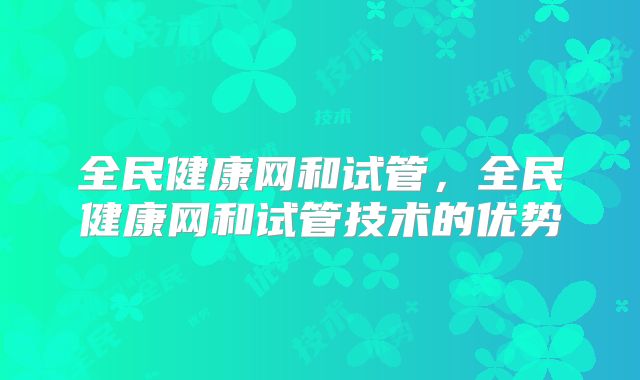 全民健康网和试管,全民健康网和试管技术的优势