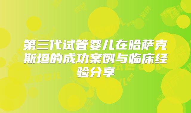 第三代试管婴儿在哈萨克斯坦的成功案例与临床经验分享