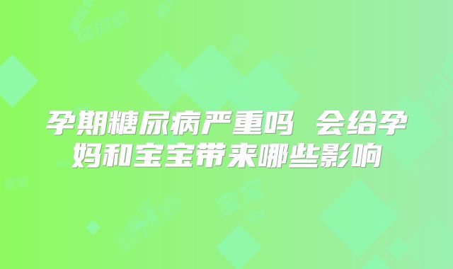 孕期糖尿病严重吗 会给孕妈和宝宝带来哪些影响