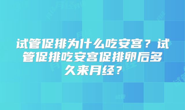 试管促排为什么吃安宫？试管促排吃安宫促排卵后多久来月经？