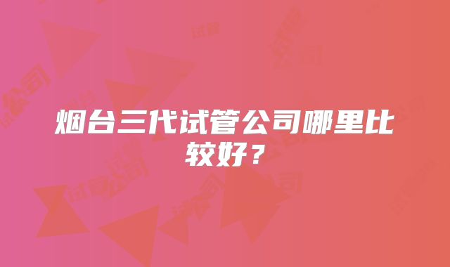 烟台三代试管公司哪里比较好？