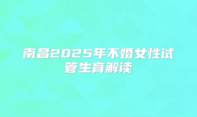 南昌2025年不婚女性试管生育解读
