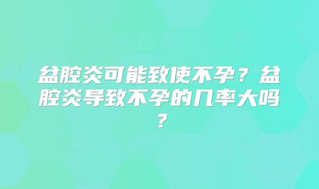 盆腔炎可能致使不孕?盆腔炎导致不孕的几率大吗?