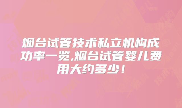 烟台试管技术私立机构成功率一览,烟台试管婴儿费用大约多少！
