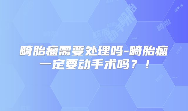 畸胎瘤需要处理吗-畸胎瘤一定要动手术吗?!