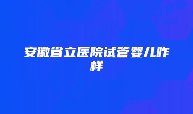 安徽省立医院试管婴儿咋样