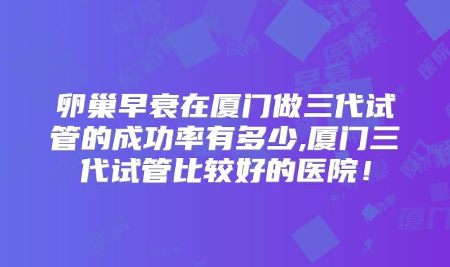 卵巢早衰在厦门做三代试管的成功率有多少,厦门三代试管比较好的医院!