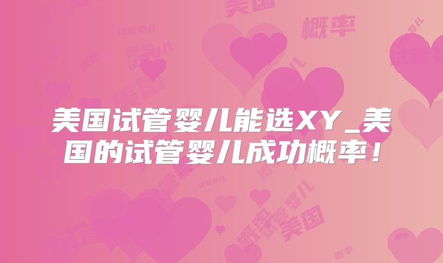 美国试管婴儿能选XY_美国的试管婴儿成功概率!