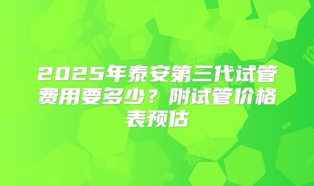 2025年泰安第三代试管费用要多少?附试管价格表预估