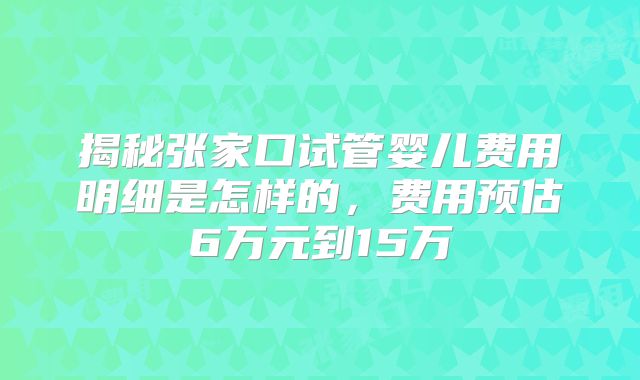 揭秘张家口试管婴儿费用明细是怎样的,费用预估6万元到15万