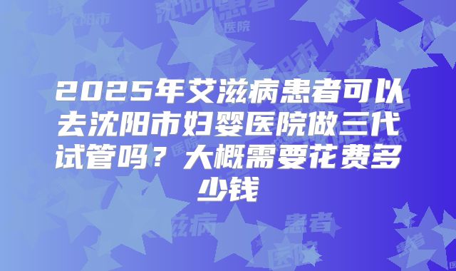 2025年艾滋病患者可以去沈阳市妇婴医院做三代试管吗?大概需要花费多少钱