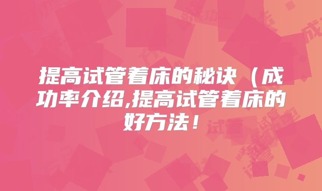 提高试管着床的秘诀（成功率介绍,提高试管着床的好方法！