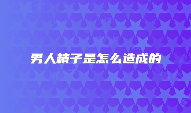 男人精子是怎么造成的