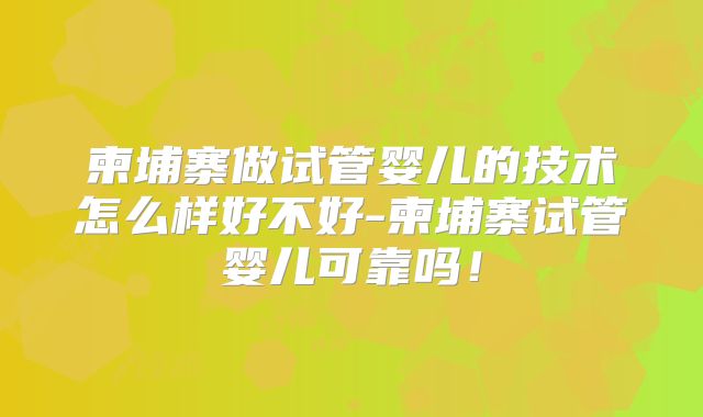 柬埔寨做试管婴儿的技术怎么样好不好-柬埔寨试管婴儿可靠吗!