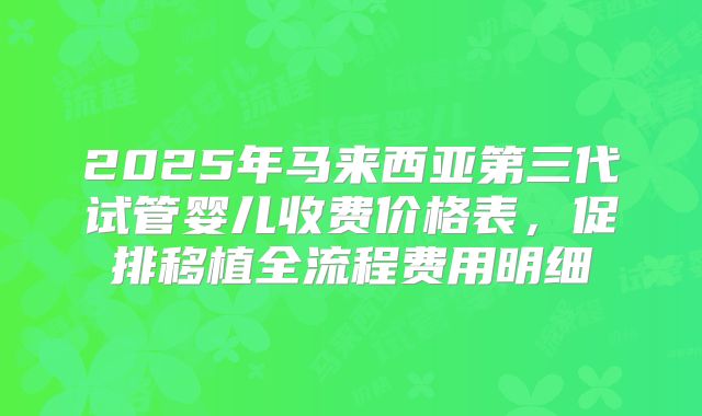 2025年马来西亚第三代试管婴儿收费价格表，促排移植全流程费用明细